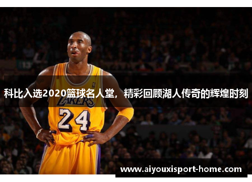 科比入选2020篮球名人堂，精彩回顾湖人传奇的辉煌时刻